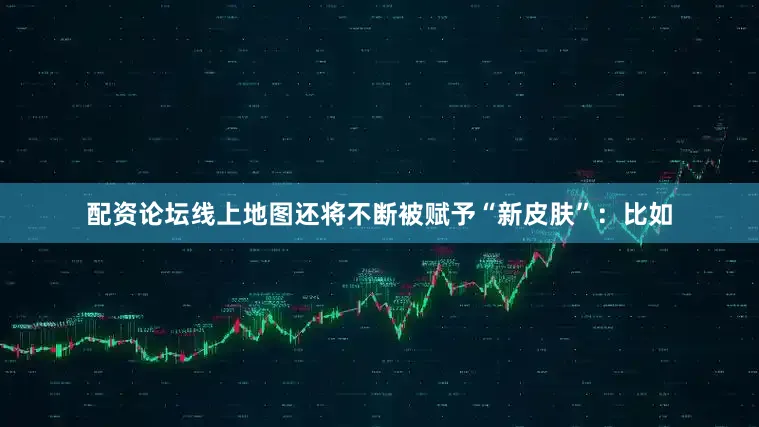 配资论坛线上地图还将不断被赋予“新皮肤”：比如