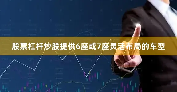 股票杠杆炒股提供6座或7座灵活布局的车型