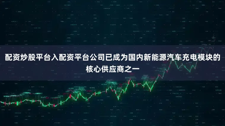 配资炒股平台入配资平台公司已成为国内新能源汽车充电模块的核心供应商之一