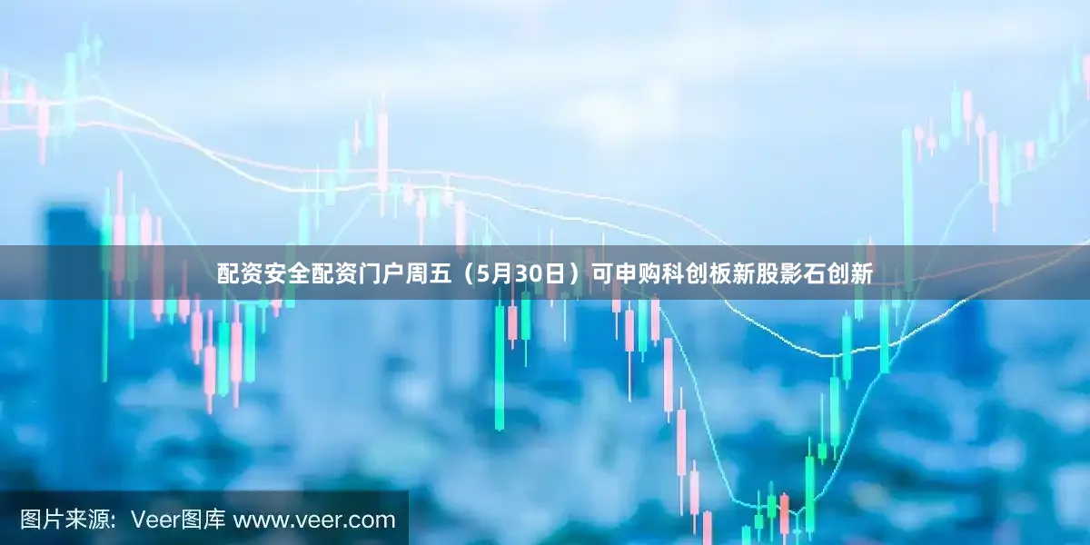 配资安全配资门户周五（5月30日）可申购科创板新股影石创新