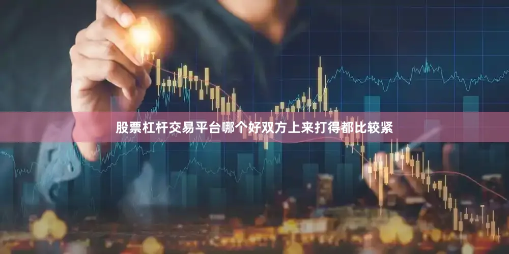 股票杠杆交易平台哪个好双方上来打得都比较紧