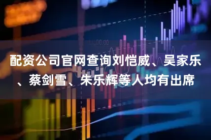 配资公司官网查询刘恺威、吴家乐、蔡剑雪、朱乐辉等人均有出席