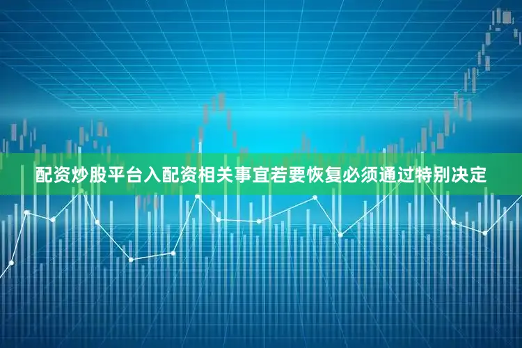 配资炒股平台入配资相关事宜若要恢复必须通过特别决定
