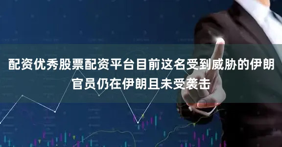 配资优秀股票配资平台目前这名受到威胁的伊朗官员仍在伊朗且未受袭击