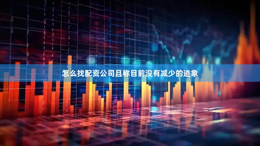 怎么找配资公司且称目前没有减少的迹象