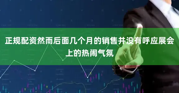 正规配资然而后面几个月的销售并没有呼应展会上的热闹气氛