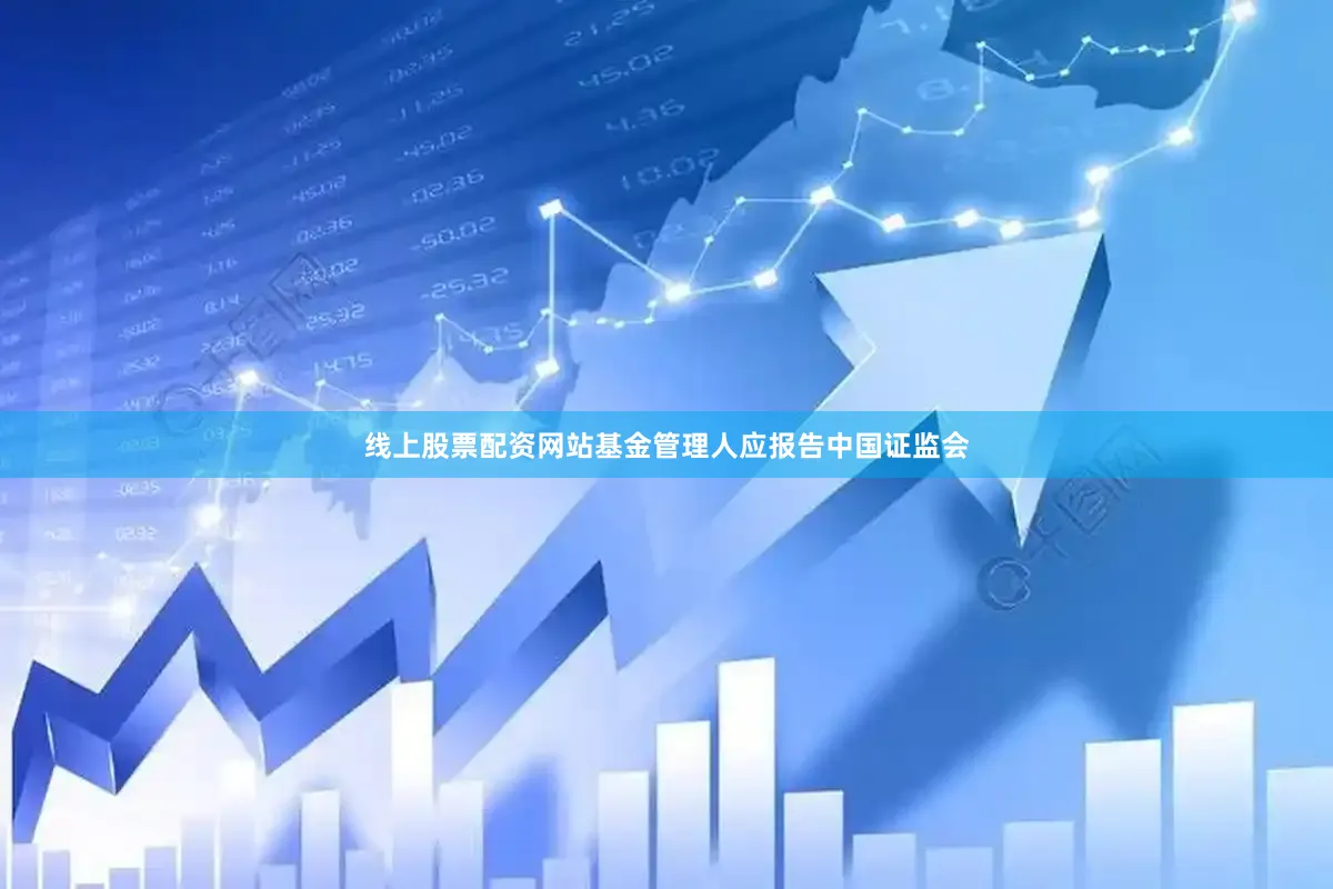 线上股票配资网站基金管理人应报告中国证监会