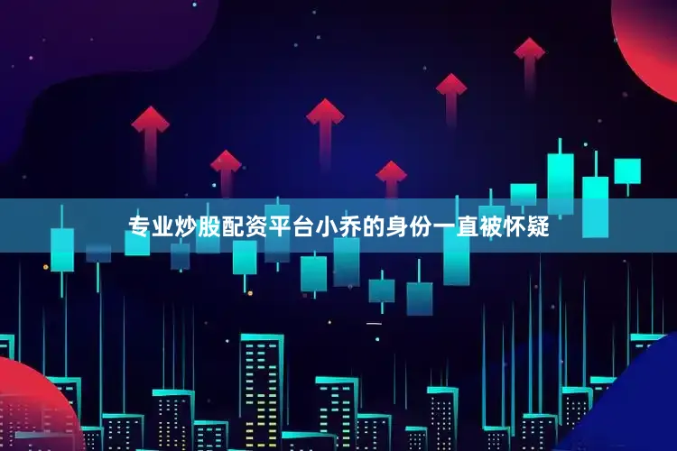专业炒股配资平台小乔的身份一直被怀疑