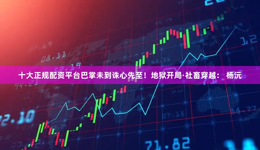 十大正规配资平台巴掌未到诛心先至！地狱开局·社畜穿越： 杨沅