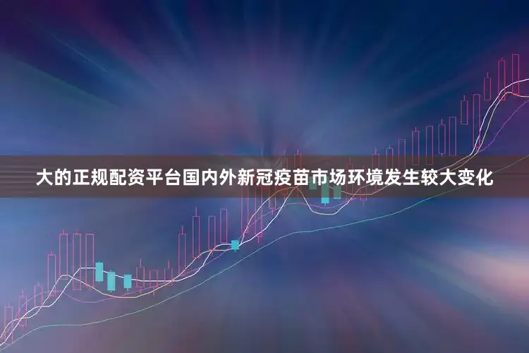 大的正规配资平台国内外新冠疫苗市场环境发生较大变化