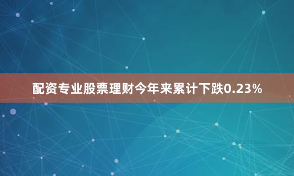 配资专业股票理财今年来累计下跌0.23%