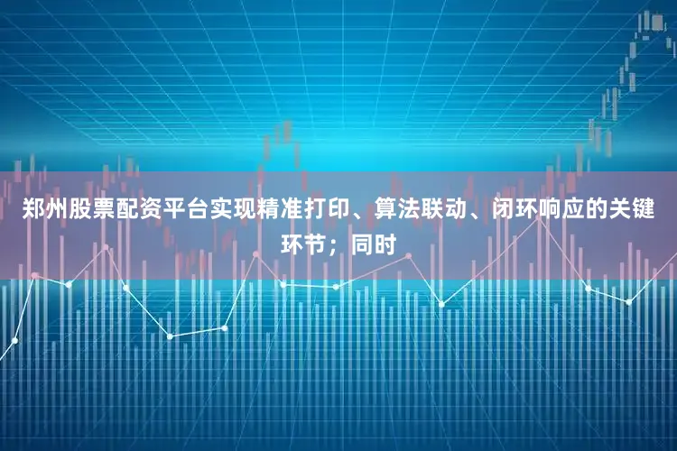 郑州股票配资平台实现精准打印、算法联动、闭环响应的关键环节；同时