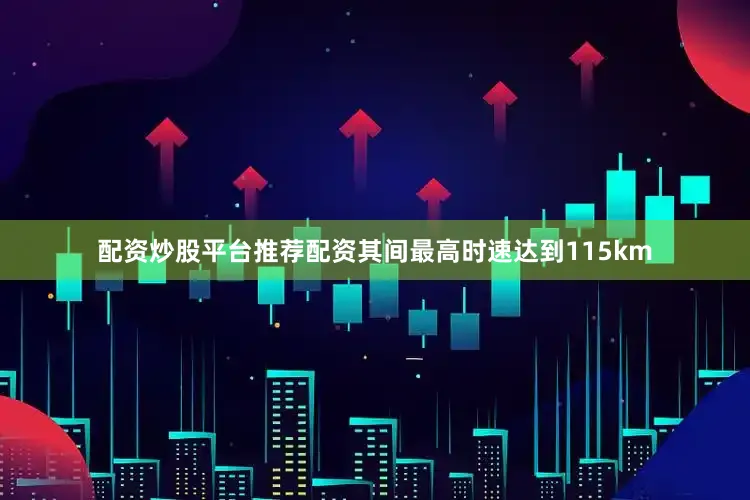 配资炒股平台推荐配资其间最高时速达到115km
