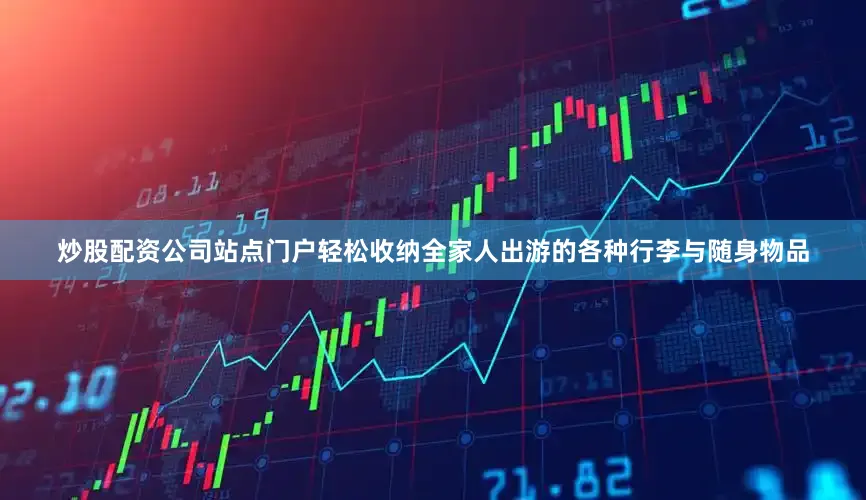 炒股配资公司站点门户轻松收纳全家人出游的各种行李与随身物品