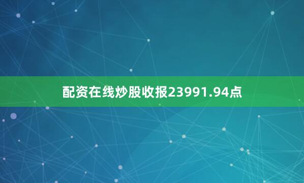 配资在线炒股收报23991.94点