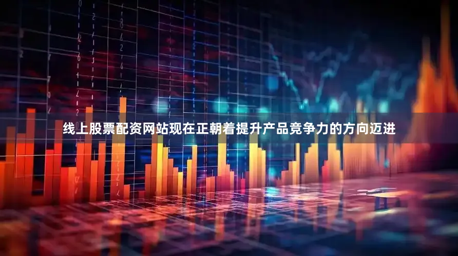 线上股票配资网站现在正朝着提升产品竞争力的方向迈进