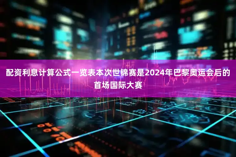 配资利息计算公式一览表本次世锦赛是2024年巴黎奥运会后的首场国际大赛
