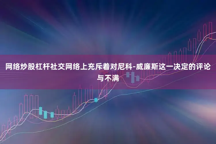 网络炒股杠杆社交网络上充斥着对尼科-威廉斯这一决定的评论与不满