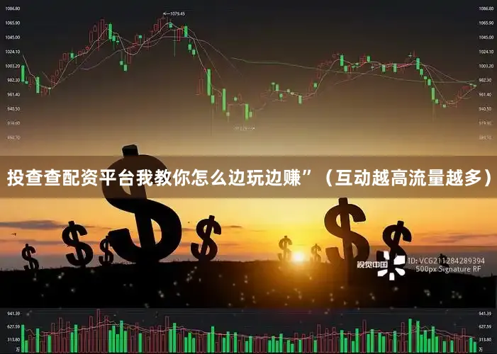 投查查配资平台我教你怎么边玩边赚”（互动越高流量越多）
