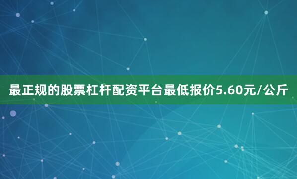 最正规的股票杠杆配资平台最低报价5.60元/公斤