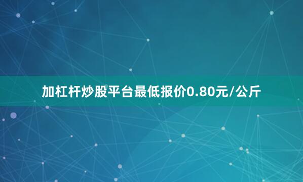 加杠杆炒股平台最低报价0.80元/公斤