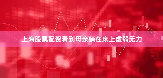 上海股票配资看到母亲躺在床上虚弱无力