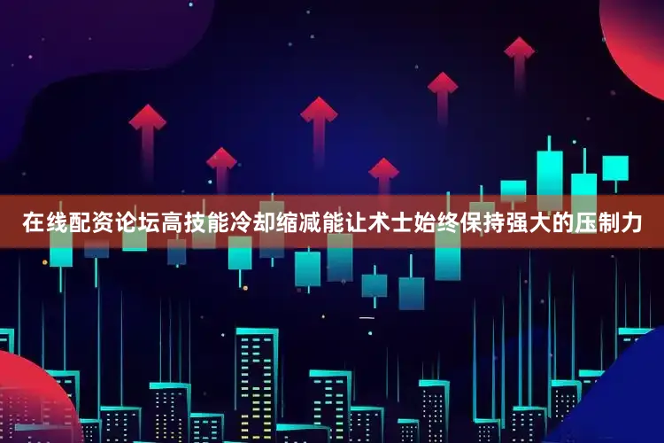 在线配资论坛高技能冷却缩减能让术士始终保持强大的压制力