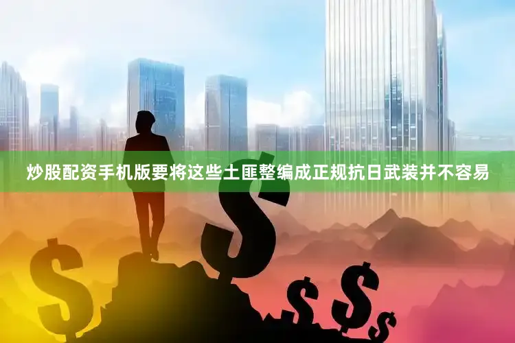 炒股配资手机版要将这些土匪整编成正规抗日武装并不容易