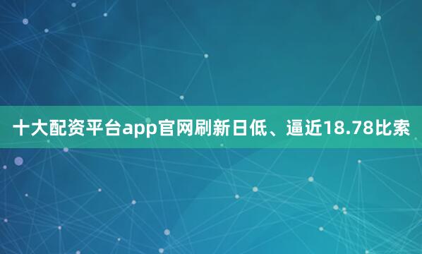 十大配资平台app官网刷新日低、逼近18.78比索