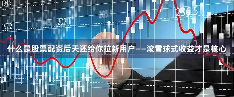 什么是股票配资后天还给你拉新用户——滚雪球式收益才是核心