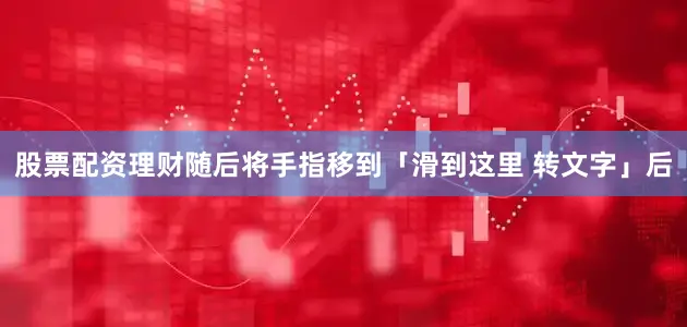 股票配资理财随后将手指移到「滑到这里 转文字」后