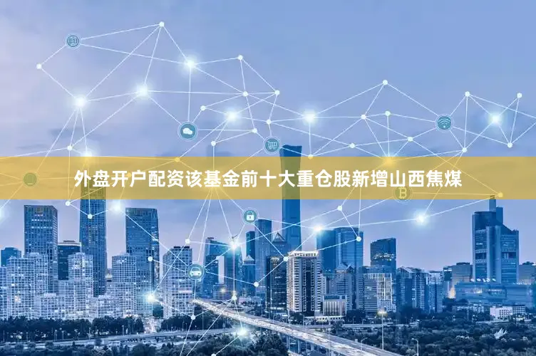 外盘开户配资该基金前十大重仓股新增山西焦煤