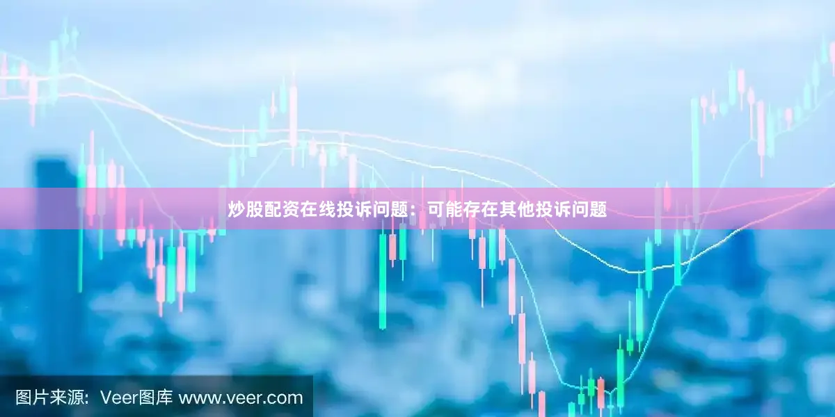 炒股配资在线投诉问题：可能存在其他投诉问题