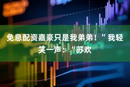 免息配资嘉豪只是我弟弟！”我轻笑一声：“苏欢