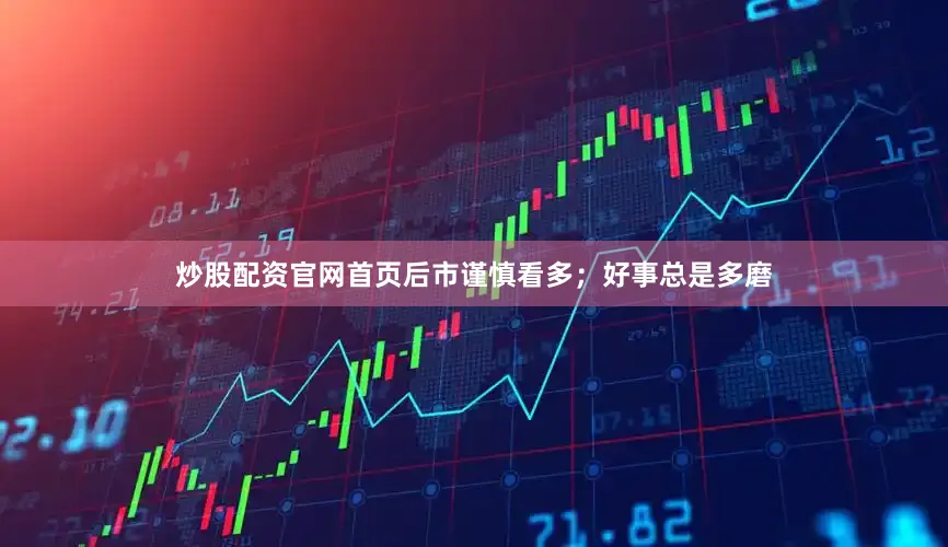 炒股配资官网首页后市谨慎看多；好事总是多磨