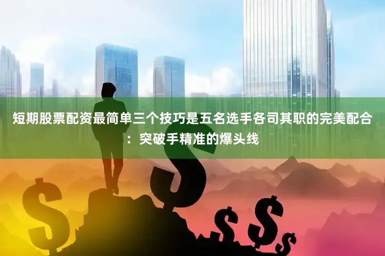 短期股票配资最简单三个技巧是五名选手各司其职的完美配合：突破手精准的爆头线
