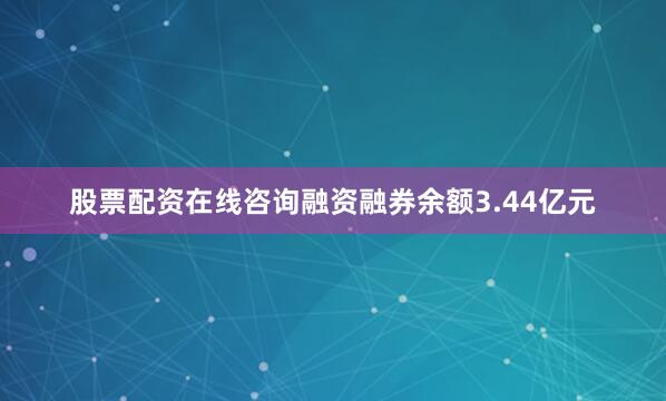 股票配资在线咨询融资融券余额3.44亿元