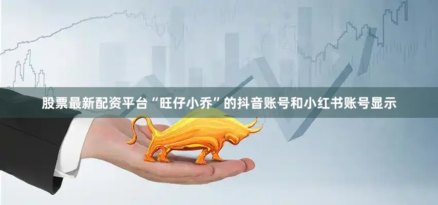 股票最新配资平台“旺仔小乔”的抖音账号和小红书账号显示