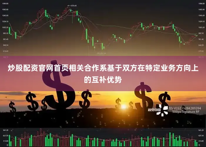 炒股配资官网首页相关合作系基于双方在特定业务方向上的互补优势
