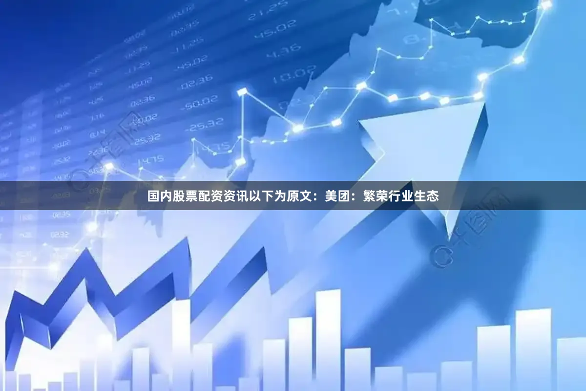 国内股票配资资讯　　以下为原文：　　美团：繁荣行业生态