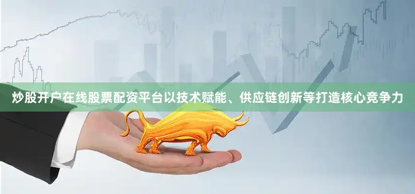 炒股开户在线股票配资平台以技术赋能、供应链创新等打造核心竞争力