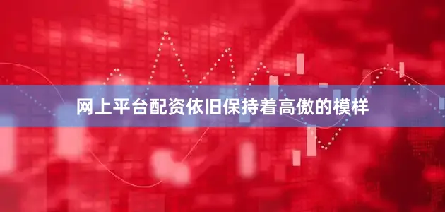 网上平台配资依旧保持着高傲的模样