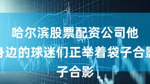 哈尔滨股票配资公司他身边的球迷们正举着袋子合影