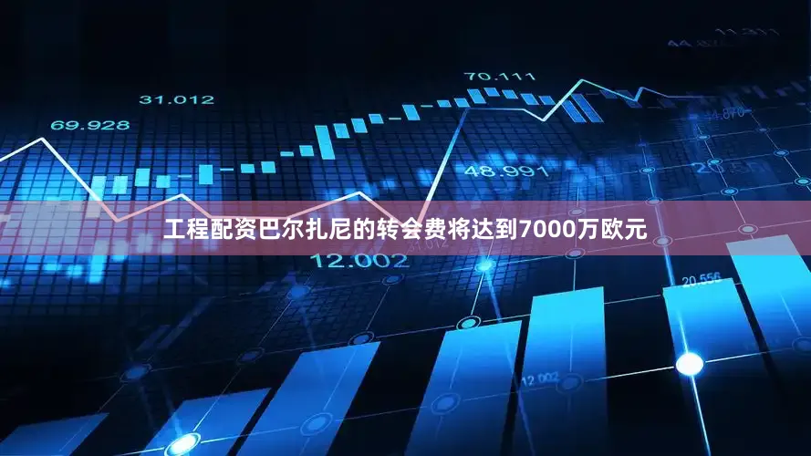 工程配资巴尔扎尼的转会费将达到7000万欧元