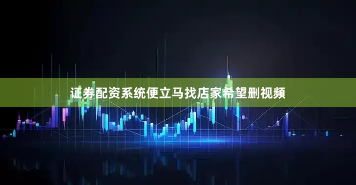 证券配资系统便立马找店家希望删视频