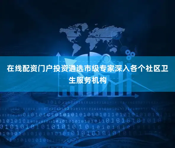在线配资门户投资遴选市级专家深入各个社区卫生服务机构