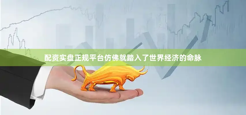 配资实盘正规平台仿佛就踏入了世界经济的命脉