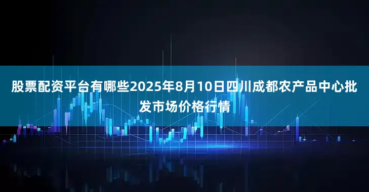 股票配资平台有哪些2025年8月10日四川成都农产品中心批发市场价格行情