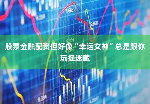 股票金融配资但好像“幸运女神”总是跟你玩捉迷藏