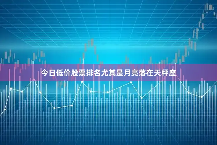 今日低价股票排名尤其是月亮落在天秤座